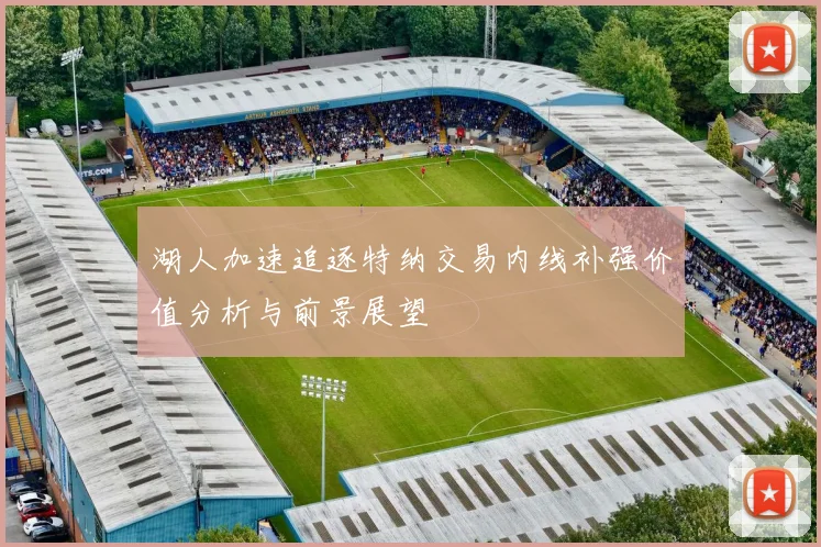 湖人加速追逐特纳交易内线补强价值分析与前景展望