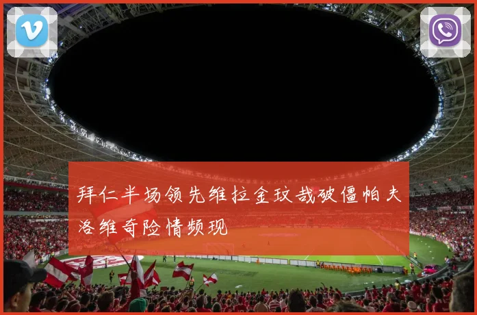 拜仁半场领先维拉金玟哉破僵帕夫洛维奇险情频现