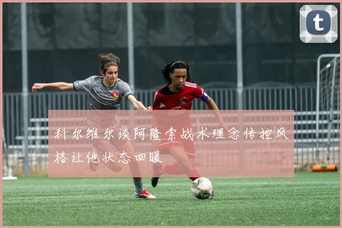 科尔维尔谈阿隆索战术理念传控风格让他状态回暖