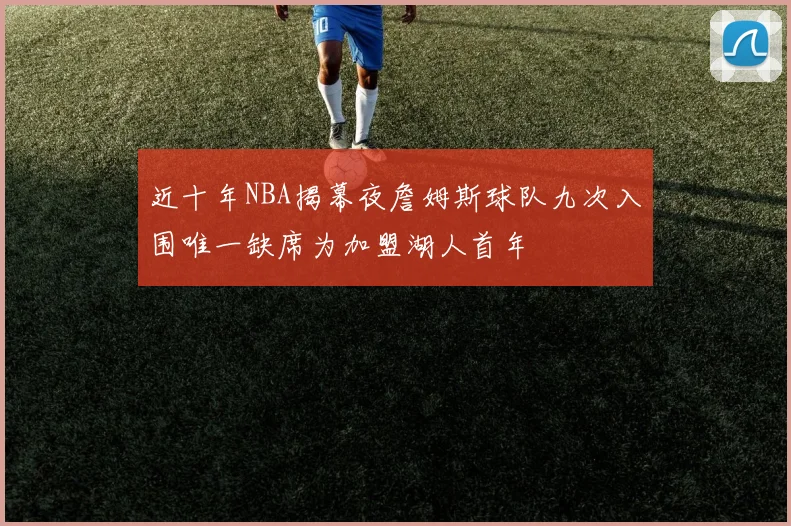 近十年NBA揭幕夜詹姆斯球队九次入围唯一缺席为加盟湖人首年