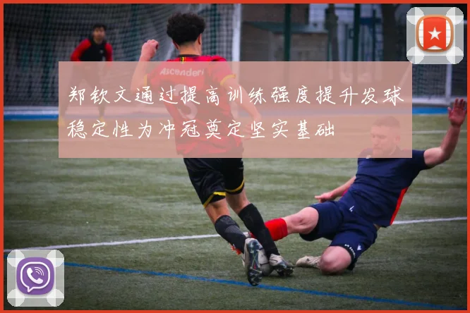 郑钦文通过提高训练强度提升发球稳定性为冲冠奠定坚实基础