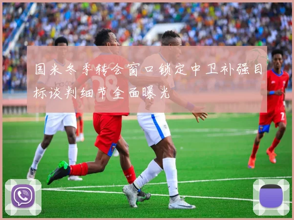 国米冬季转会窗口锁定中卫补强目标谈判细节全面曝光