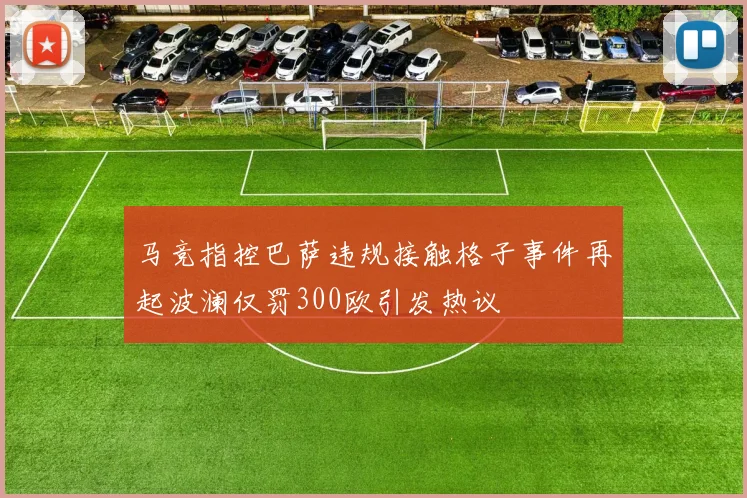 马竞指控巴萨违规接触格子事件再起波澜仅罚300欧引发热议