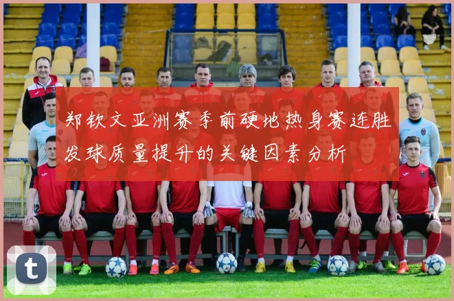 郑钦文亚洲赛季前硬地热身赛连胜发球质量提升的关键因素分析